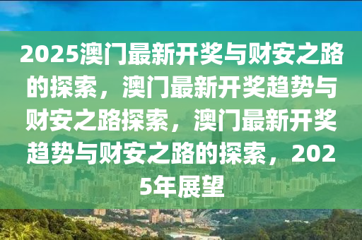 2025澳门最新开奖与财安之路的探索，澳门最新开奖趋势与财安之路探索，澳门最新开奖趋势与财安之路的探索，2025年展望