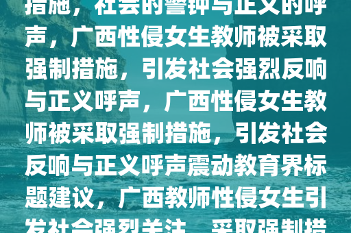 广西性侵女生教师被采取强制措施，社会的警钟与正义的呼声，广西性侵女生教师被采取强制措施，引发社会强烈反响与正义呼声，广西性侵女生教师被采取强制措施，引发社会反响与正义呼声震动教育界标题建议，广西教师性侵女生引发社会强烈关注，采取强制措施彰显正义力量。