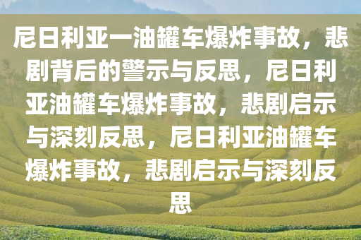 尼日利亚一油罐车爆炸事故，悲剧背后的警示与反思，尼日利亚油罐车爆炸事故，悲剧启示与深刻反思，尼日利亚油罐车爆炸事故，悲剧启示与深刻反思