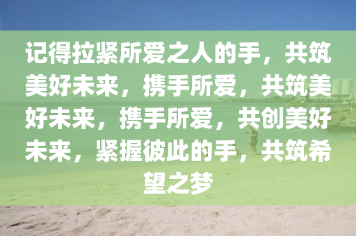 记得拉紧所爱之人的手，共筑美好未来，携手所爱，共筑美好未来，携手所爱，共创美好未来，紧握彼此的手，共筑希望之梦