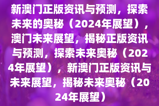 新澳门正版资讯与预测，探索未来的奥秘（2024年展望），澳门未来展望，揭秘正版资讯与预测，探索未来奥秘（2024年展望），新澳门正版资讯与未来展望，揭秘未来奥秘（2024年展望）