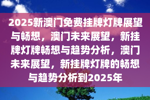 2025新澳门免费挂牌灯牌展望与畅想，澳门未来展望，新挂牌灯牌畅想与趋势分析，澳门未来展望，新挂牌灯牌的畅想与趋势分析到2025年