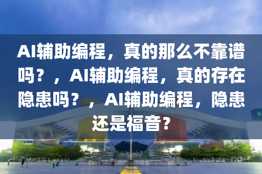 AI辅助编程，真的那么不靠谱吗？，AI辅助编程，真的存在隐患吗？，AI辅助编程，隐患还是福音？