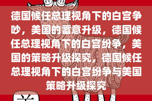 德国候任总理视角下的白宫争吵，美国的蓄意升级，德国候任总理视角下的白宫纷争，美国的策略升级探究，德国候任总理视角下的白宫纷争与美国策略升级探究