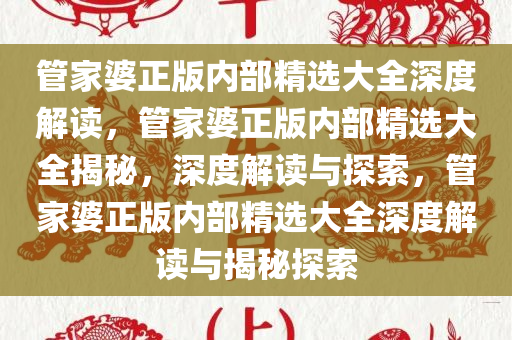管家婆正版内部精选大全深度解读，管家婆正版内部精选大全揭秘，深度解读与探索，管家婆正版内部精选大全深度解读与揭秘探索