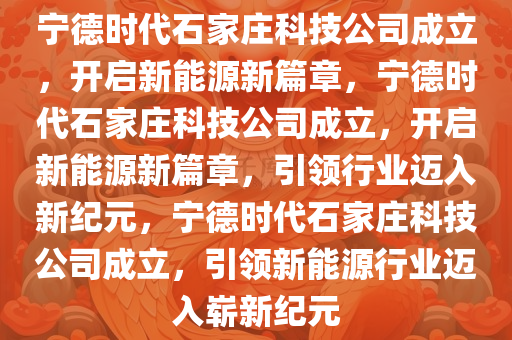 宁德时代石家庄科技公司成立，开启新能源新篇章，宁德时代石家庄科技公司成立，开启新能源新篇章，引领行业迈入新纪元，宁德时代石家庄科技公司成立，引领新能源行业迈入崭新纪元