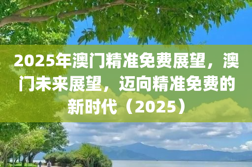 2025年澳门精准免费展望，澳门未来展望，迈向精准免费的新时代（2025）