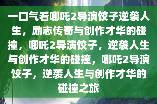 一口气看哪吒2导演饺子逆袭人生，励志传奇与创作才华的碰撞，哪吒2导演饺子，逆袭人生与创作才华的碰撞，哪吒2导演饺子，逆袭人生与创作才华的碰撞之旅