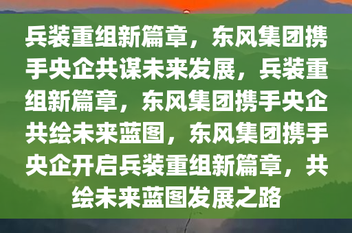 兵装重组新篇章，东风集团携手央企共谋未来发展，兵装重组新篇章，东风集团携手央企共绘未来蓝图，东风集团携手央企开启兵装重组新篇章，共绘未来蓝图发展之路