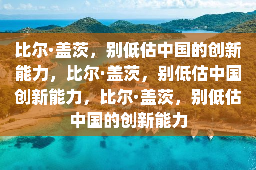 比尔·盖茨，别低估中国的创新能力，比尔·盖茨，别低估中国创新能力，比尔·盖茨，别低估中国的创新能力