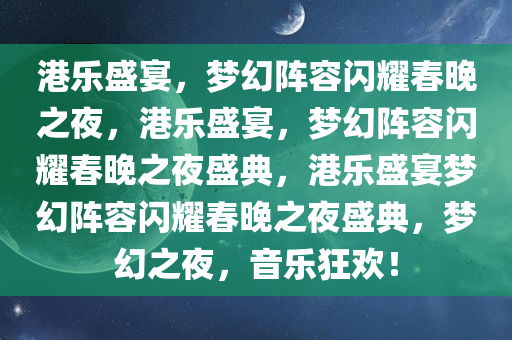 港乐盛宴，梦幻阵容闪耀春晚之夜，港乐盛宴，梦幻阵容闪耀春晚之夜盛典，港乐盛宴梦幻阵容闪耀春晚之夜盛典，梦幻之夜，音乐狂欢！