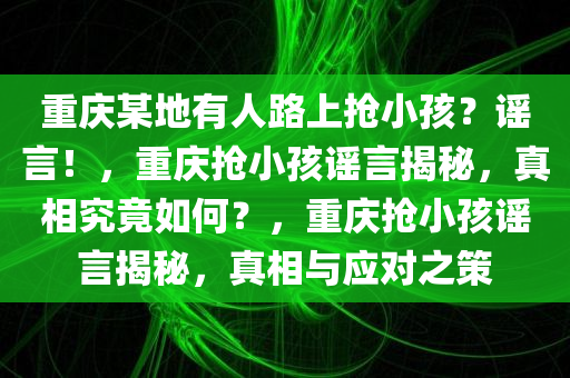 重庆某地有人路上抢小孩？谣言！，重庆抢小孩谣言揭秘，真相究竟如何？，重庆抢小孩谣言揭秘，真相与应对之策