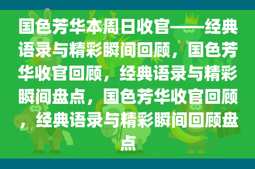 国色芳华本周日收官——经典语录与精彩瞬间回顾，国色芳华收官回顾，经典语录与精彩瞬间盘点，国色芳华收官回顾，经典语录与精彩瞬间回顾盘点