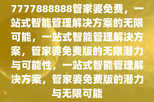 7777888888管家婆免费，一站式智能管理解决方案的无限可能，一站式智能管理解决方案，管家婆免费版的无限潜力与可能性，一站式智能管理解决方案，管家婆免费版的潜力与无限可能