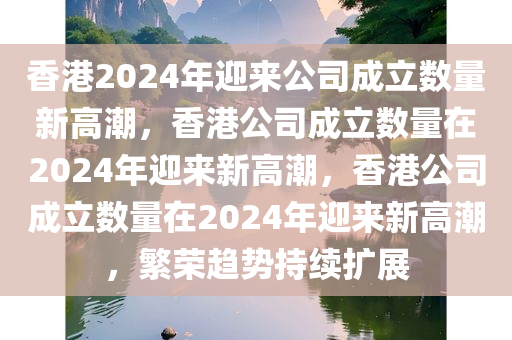 香港2024年迎来公司成立数量新高潮，香港公司成立数量在2024年迎来新高潮，香港公司成立数量在2024年迎来新高潮，繁荣趋势持续扩展