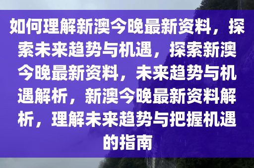 如何理解新澳今晚最新资料，探索未来趋势与机遇，探索新澳今晚最新资料，未来趋势与机遇解析，新澳今晚最新资料解析，理解未来趋势与把握机遇的指南