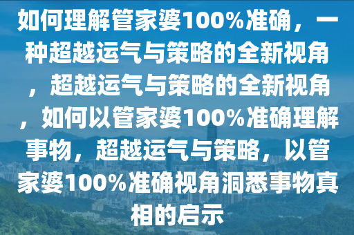 如何理解管家婆100%准确，一种超越运气与策略的全新视角，超越运气与策略的全新视角，如何以管家婆100%准确理解事物，超越运气与策略，以管家婆100%准确视角洞悉事物真相的启示