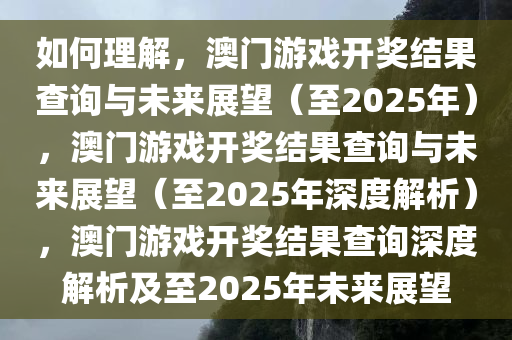 如何理解，澳门游戏开奖结果查询与未来展望（至2025年），澳门游戏开奖结果查询与未来展望（至2025年深度解析），澳门游戏开奖结果查询深度解析及至2025年未来展望
