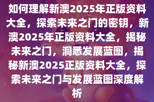 如何理解新澳2025年正版资料大全，探索未来之门的密钥，新澳2025年正版资料大全，揭秘未来之门，洞悉发展蓝图，揭秘新澳2025正版资料大全，探索未来之门与发展蓝图深度解析
