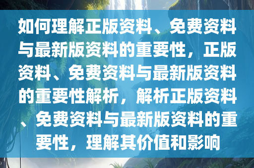 如何理解正版资料、免费资料与最新版资料的重要性，正版资料、免费资料与最新版资料的重要性解析，解析正版资料、免费资料与最新版资料的重要性，理解其价值和影响