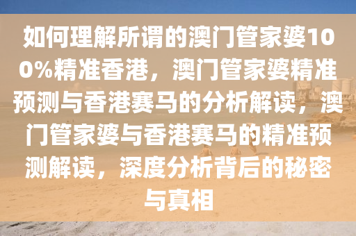 如何理解所谓的澳门管家婆100%精准香港，澳门管家婆精准预测与香港赛马的分析解读，澳门管家婆与香港赛马的精准预测解读，深度分析背后的秘密与真相