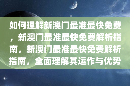 如何理解新澳门最准最快免费，新澳门最准最快免费解析指南，新澳门最准最快免费解析指南，全面理解其运作与优势