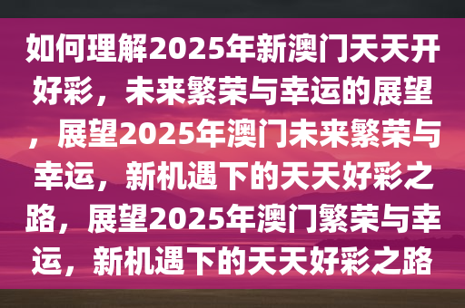 如何理解2025年新澳门天天开好彩，未来繁荣与幸运的展望，展望2025年澳门未来繁荣与幸运，新机遇下的天天好彩之路，展望2025年澳门繁荣与幸运，新机遇下的天天好彩之路