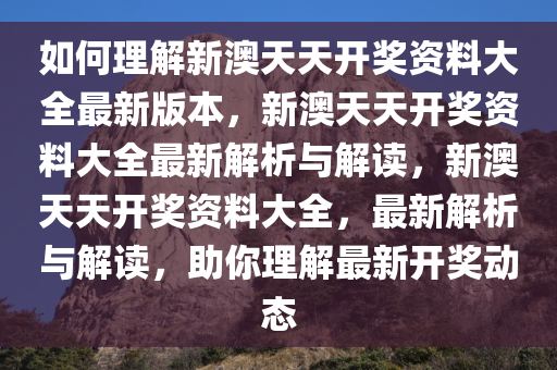 如何理解新澳天天开奖资料大全最新版本，新澳天天开奖资料大全最新解析与解读，新澳天天开奖资料大全，最新解析与解读，助你理解最新开奖动态