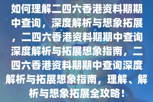 如何理解二四六香港资料期期中查询，深度解析与想象拓展，二四六香港资料期期中查询深度解析与拓展想象指南，二四六香港资料期期中查询深度解析与拓展想象指南，理解、解析与想象拓展全攻略！