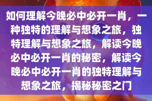 如何理解今晚必中必开一肖，一种独特的理解与想象之旅，独特理解与想象之旅，解读今晚必中必开一肖的秘密，解读今晚必中必开一肖的独特理解与想象之旅，揭秘秘密之门