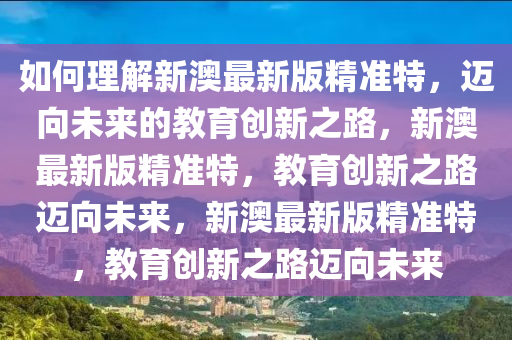 如何理解新澳最新版精准特，迈向未来的教育创新之路，新澳最新版精准特，教育创新之路迈向未来，新澳最新版精准特，教育创新之路迈向未来