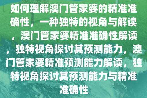 如何理解澳门管家婆的精准准确性，一种独特的视角与解读，澳门管家婆精准准确性解读，独特视角探讨其预测能力，澳门管家婆精准预测能力解读，独特视角探讨其预测能力与精准准确性