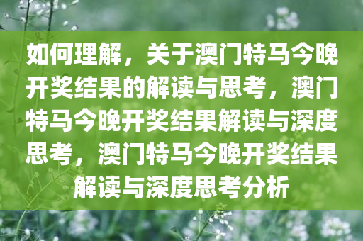 如何理解，关于澳门特马今晚开奖结果的解读与思考，澳门特马今晚开奖结果解读与深度思考，澳门特马今晚开奖结果解读与深度思考分析