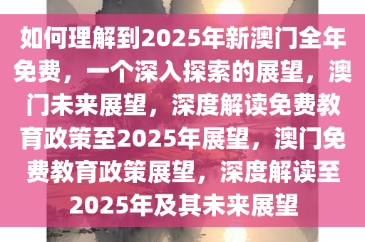 如何理解到2025年新澳门全年免费，一个深入探索的展望，澳门未来展望，深度解读免费教育政策至2025年展望，澳门免费教育政策展望，深度解读至2025年及其未来展望