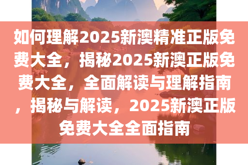 如何理解2025新澳精准正版免费大全，揭秘2025新澳正版免费大全，全面解读与理解指南，揭秘与解读，2025新澳正版免费大全全面指南