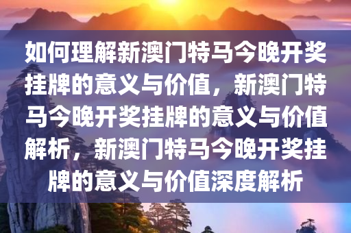 如何理解新澳门特马今晚开奖挂牌的意义与价值，新澳门特马今晚开奖挂牌的意义与价值解析，新澳门特马今晚开奖挂牌的意义与价值深度解析