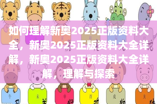 如何理解新奥2025正版资料大全，新奥2025正版资料大全详解，新奥2025正版资料大全详解，理解与探索