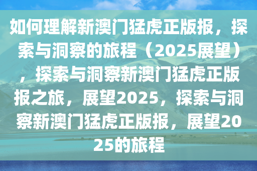 如何理解新澳门猛虎正版报，探索与洞察的旅程（2025展望），探索与洞察新澳门猛虎正版报之旅，展望2025，探索与洞察新澳门猛虎正版报，展望2025的旅程