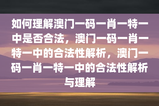 如何理解澳门一码一肖一特一中是否合法，澳门一码一肖一特一中的合法性解析，澳门一码一肖一特一中的合法性解析与理解