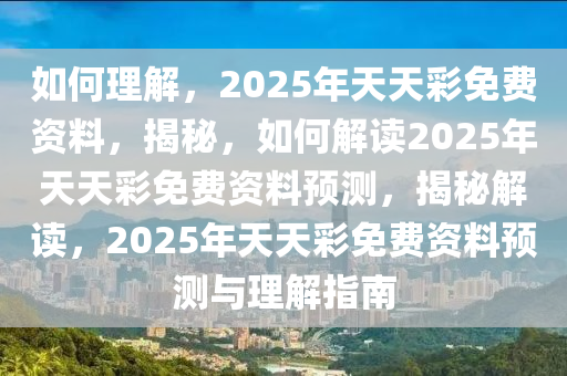 如何理解，2025年天天彩免费资料，揭秘，如何解读2025年天天彩免费资料预测，揭秘解读，2025年天天彩免费资料预测与理解指南