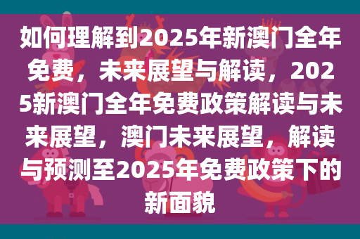 如何理解到2025年新澳门全年免费，未来展望与解读，2025新澳门全年免费政策解读与未来展望，澳门未来展望，解读与预测至2025年免费政策下的新面貌