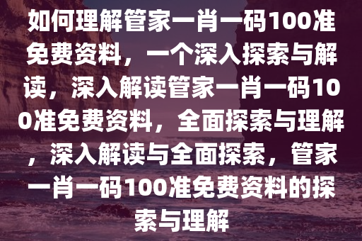 如何理解管家一肖一码100准免费资料，一个深入探索与解读，深入解读管家一肖一码100准免费资料，全面探索与理解，深入解读与全面探索，管家一肖一码100准免费资料的探索与理解