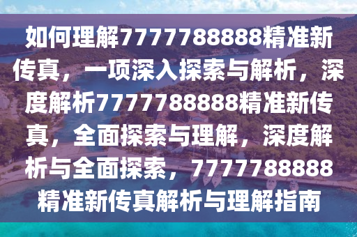 如何理解7777788888精准新传真，一项深入探索与解析，深度解析7777788888精准新传真，全面探索与理解，深度解析与全面探索，7777788888精准新传真解析与理解指南