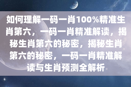 如何理解一码一肖100%精准生肖第六，一码一肖精准解读，揭秘生肖第六的秘密，揭秘生肖第六的秘密，一码一肖精准解读与生肖预测全解析