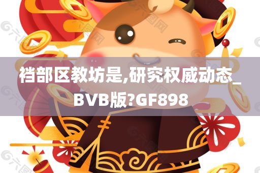 裆部区教坊是,研究权威动态_BVB版?GF898
