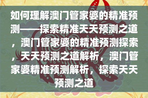 如何理解澳门管家婆的精准预测——探索精准天天预测之道，澳门管家婆的精准预测探索，天天预测之道解析，澳门管家婆精准预测解析，探索天天预测之道