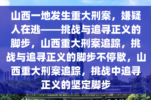 山西一地发生重大刑案，嫌疑人在逃——挑战与追寻正义的脚步，山西重大刑案追踪，挑战与追寻正义的脚步不停歇，山西重大刑案追踪，挑战中追寻正义的坚定脚步
