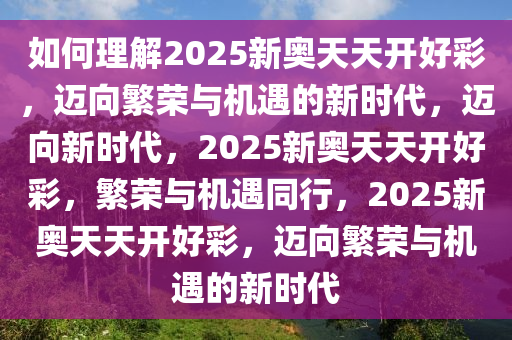 如何理解2025新奥天天开好彩，迈向繁荣与机遇的新时代，迈向新时代，2025新奥天天开好彩，繁荣与机遇同行，2025新奥天天开好彩，迈向繁荣与机遇的新时代