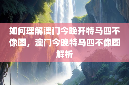 如何理解澳门今晚开特马四不像图，澳门今晚特马四不像图解析