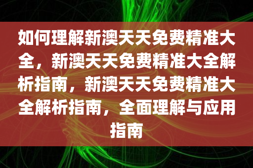 如何理解新澳天天免费精准大全，新澳天天免费精准大全解析指南，新澳天天免费精准大全解析指南，全面理解与应用指南